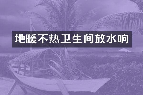 地暖不热卫生间放水响
