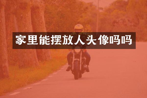 家里能摆放人头像吗吗