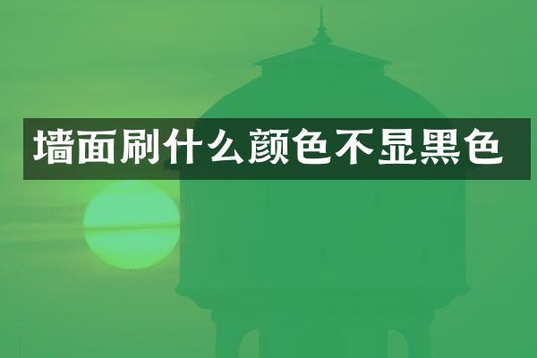 墙面刷什么颜色不显黑色