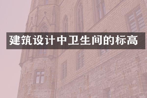 建筑设计中卫生间的标高