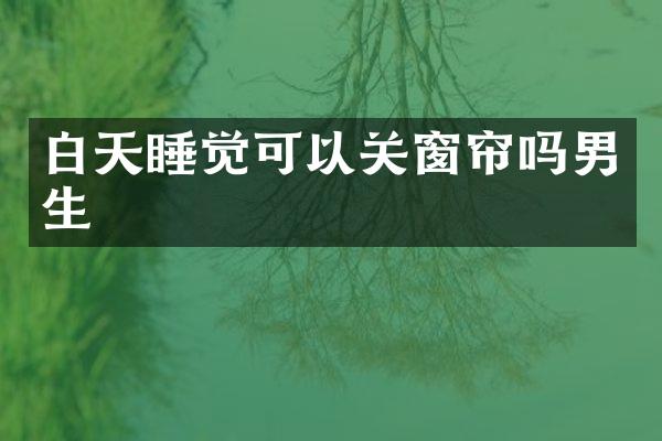 白天睡觉可以关窗帘吗男生