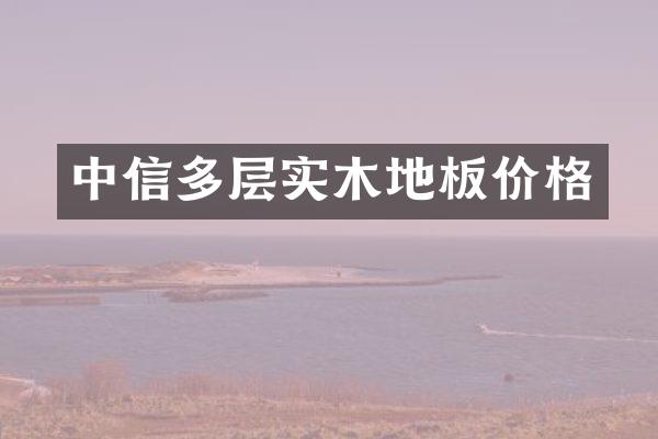 中信多层实木地板价格