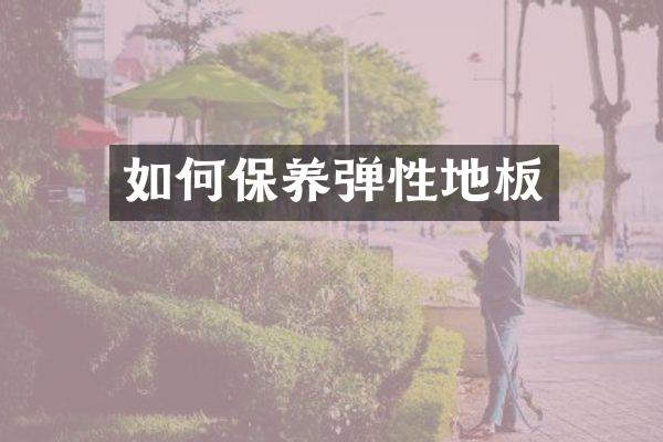 如何保养弹性地板