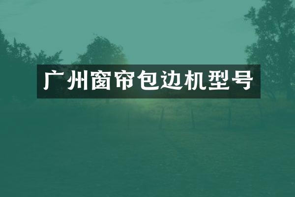 广州窗帘包边机型号