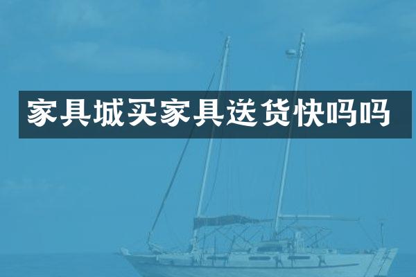 家具城买家具送货快吗吗