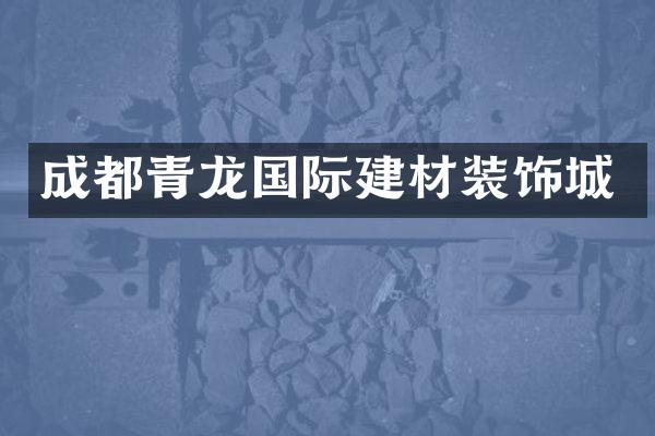 成都青龙国际建材装饰城