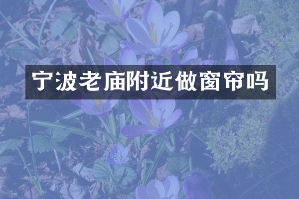 宁波老庙附近做窗帘吗