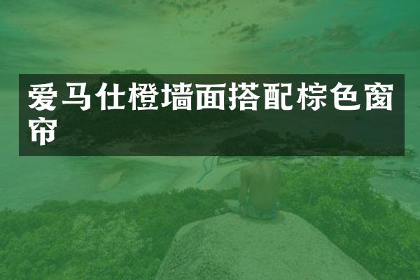 爱马仕橙墙面搭配棕色窗帘
