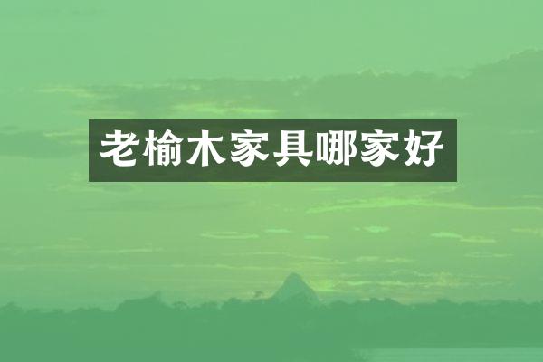 老榆木家具哪家好