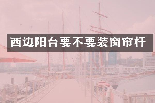 西边阳台要不要装窗帘杆