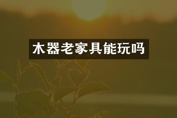 木器老家具能玩吗