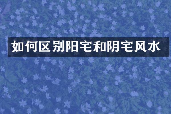 如何区别阳宅和阴宅风水