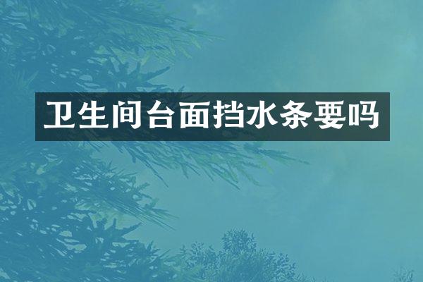 卫生间台面挡水条要吗