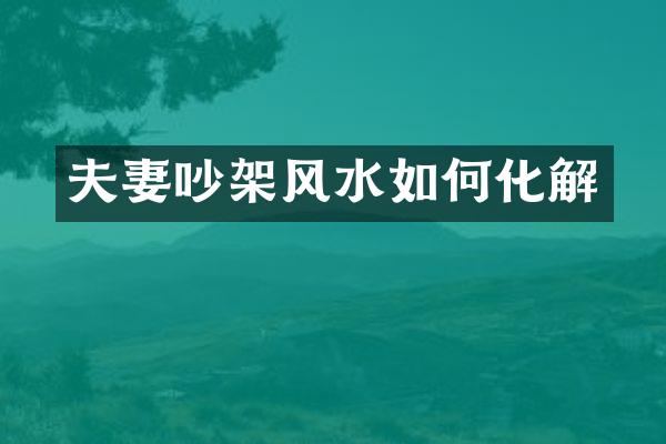 夫妻吵架风水如何化解