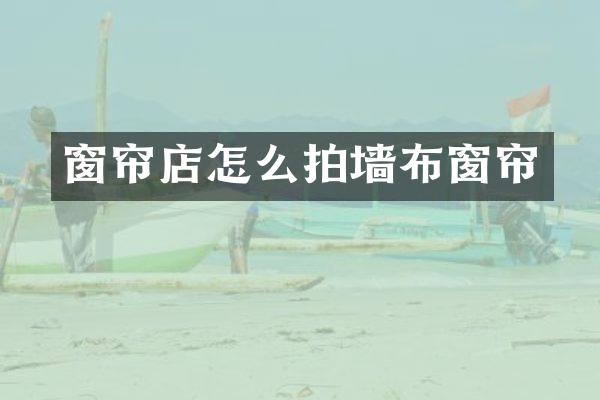 窗帘店怎么拍墙布窗帘