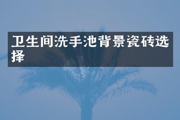 卫生间洗手池背景瓷砖选择