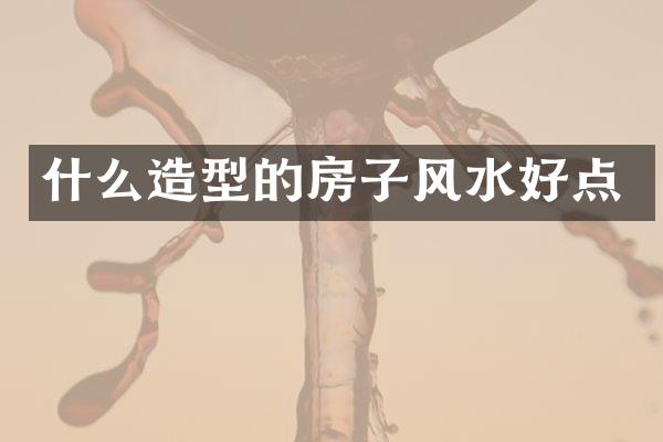 什么造型的房子风水好点