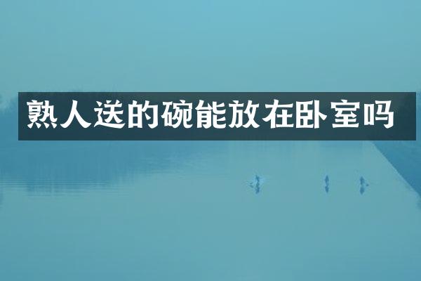 熟人送的碗能放在卧室吗
