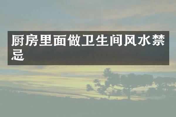 厨房里面做卫生间风水禁忌