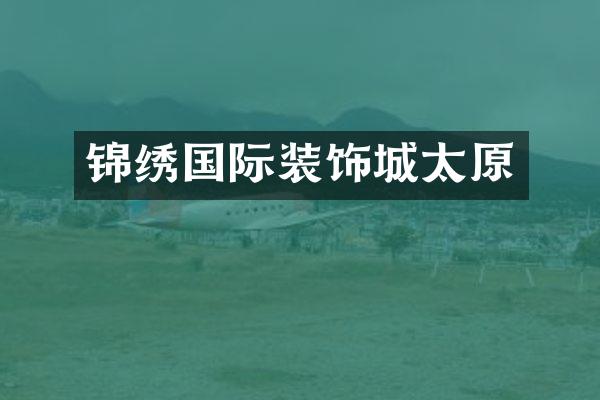 锦绣国际装饰城太原