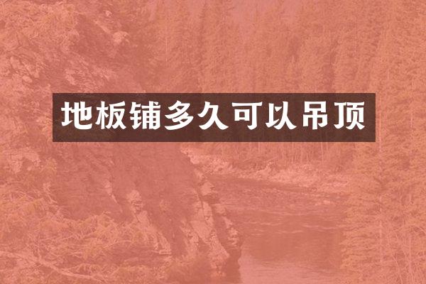 地板铺多久可以吊顶