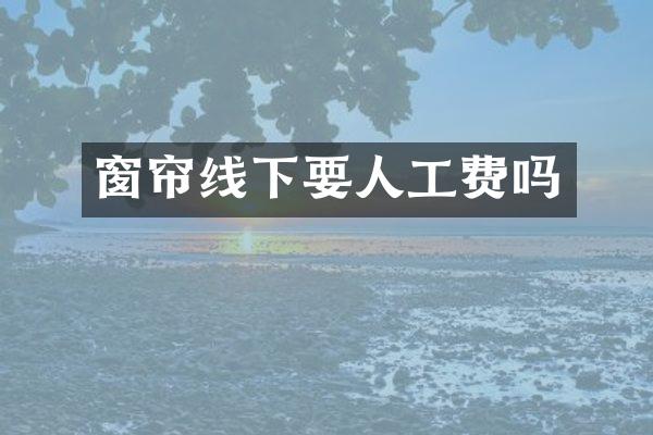 窗帘线下要人工费吗