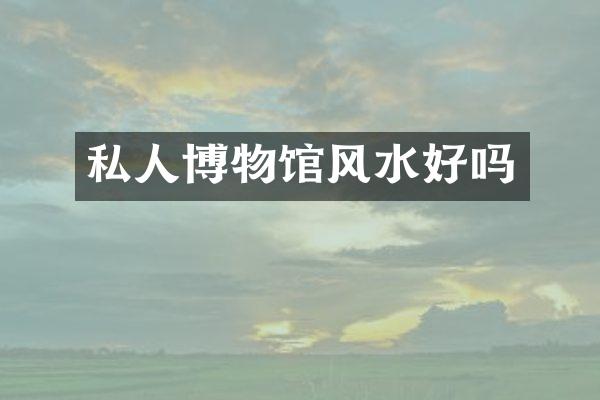 私人博物馆风水好吗