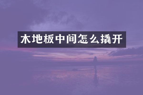 木地板中间怎么撬开