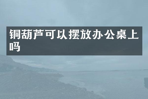 铜葫芦可以摆放办公桌上吗