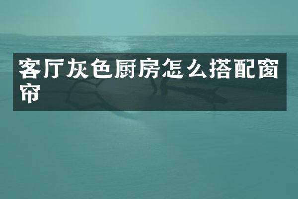 客厅灰色厨房怎么搭配窗帘