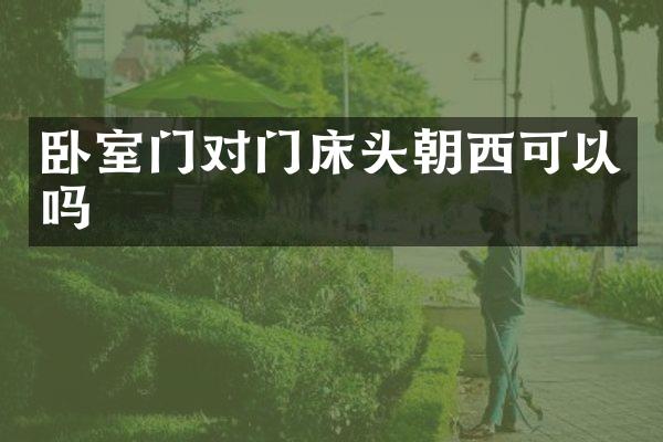卧室门对门床头朝西可以吗