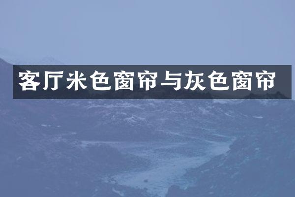 客厅米色窗帘与灰色窗帘