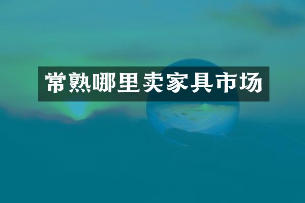 常熟哪里卖家具市场