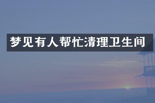 梦见有人帮忙清理卫生间