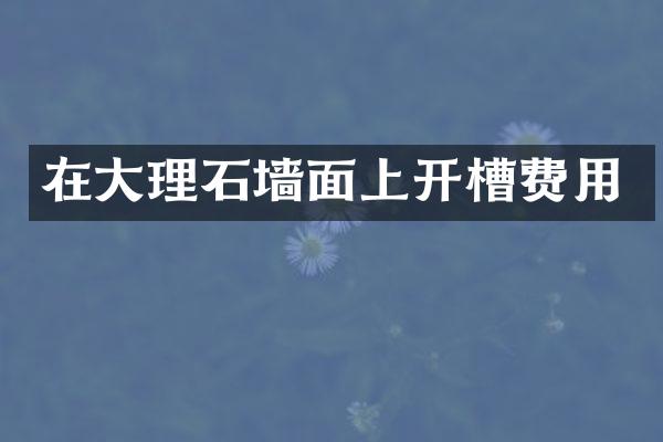 在大理石墙面上开槽费用