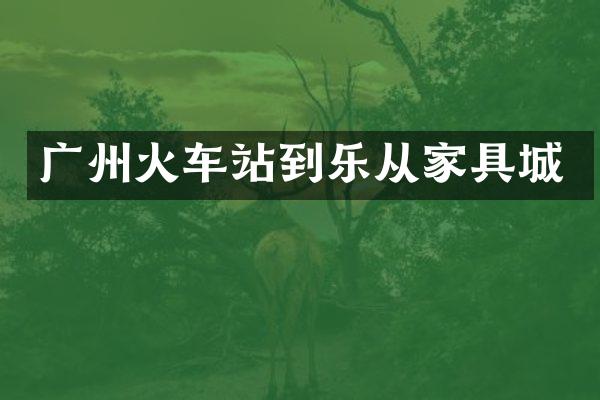 广州火车站到乐从家具城