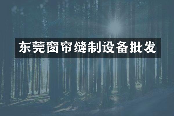 东莞窗帘缝制设备批发