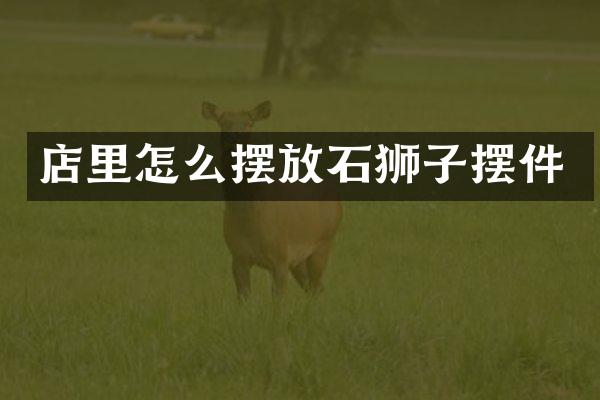 店里怎么摆放石狮子摆件