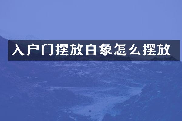 入户门摆放白象怎么摆放