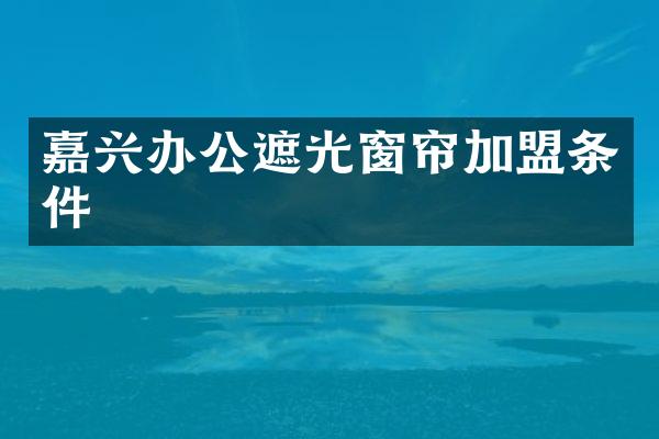 嘉兴办公遮光窗帘加盟条件