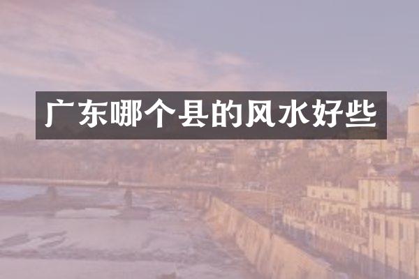 广东哪个县的风水好些