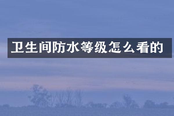 卫生间防水等级怎么看的