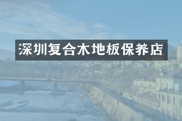 深圳复合木地板保养店
