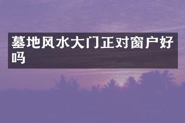 墓地风水大门正对窗户好吗