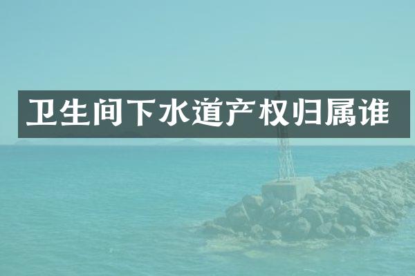 卫生间下水道产权归属谁