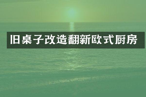 旧桌子改造翻新欧式厨房