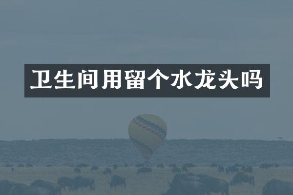 卫生间用留个水龙头吗