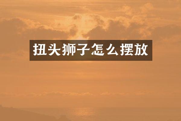 扭头狮子怎么摆放