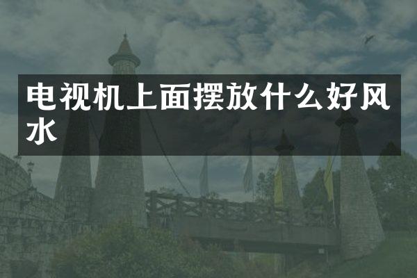 电视机上面摆放什么好风水