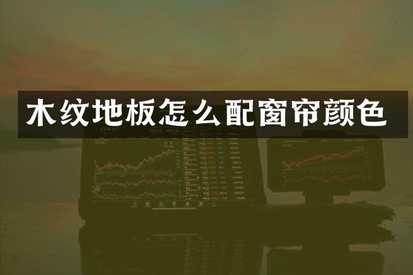 木纹地板怎么配窗帘颜色